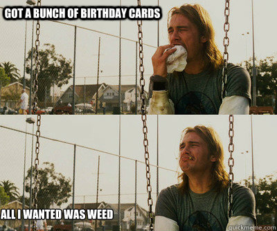 got a bunch of birthday cards all i wanted was weed  First World Stoner Problems