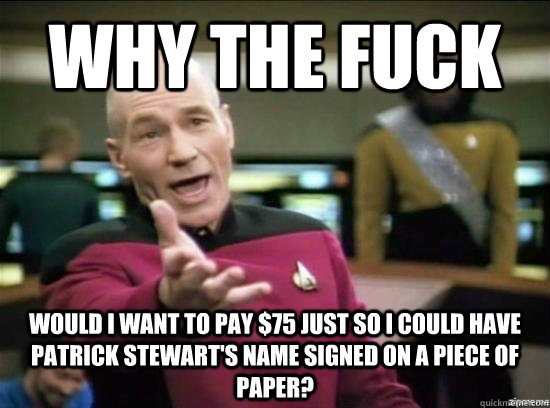 Why the fuck would I want to pay $75 just so i could have patrick stewart's name signed on a piece of paper? - Why the fuck would I want to pay $75 just so i could have patrick stewart's name signed on a piece of paper?  Annoyed Picard HD