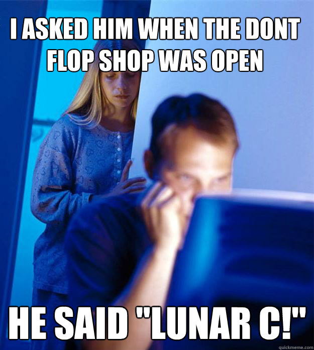 I asked him when the dont flop shop was open HE SAID ''LUNAR C!''  Redditors Wife