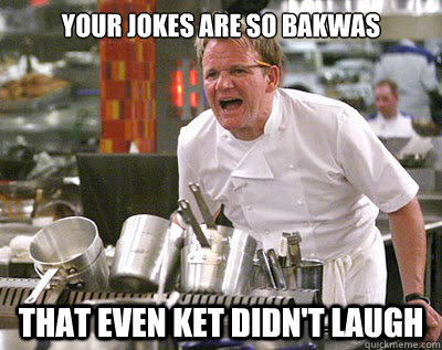 Your Jokes are so BAKWAS That even ket didn't laugh  Chef Ramsay