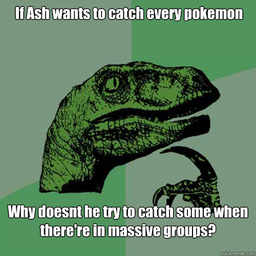 If Ash wants to catch every pokemon Why doesnt he try to catch some when there're in massive groups? - If Ash wants to catch every pokemon Why doesnt he try to catch some when there're in massive groups?  Philosoraptor