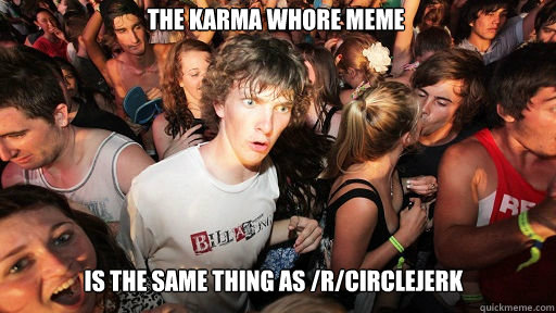 The karma whore meme  is the same thing as /r/circlejerk  Sudden Clarity Clarence