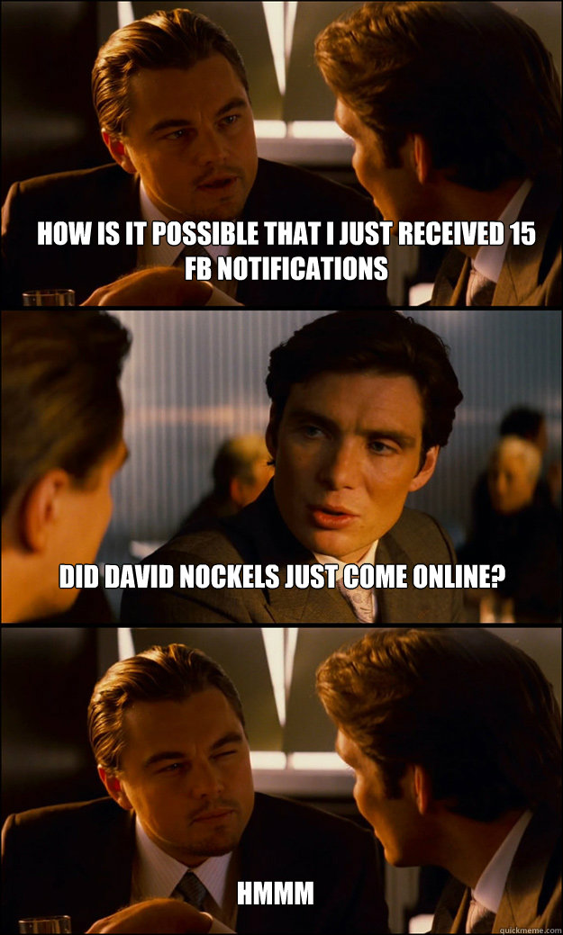 how is it possible that i just received 15 fb notifications did david nockels just come online? hmmm  Inception