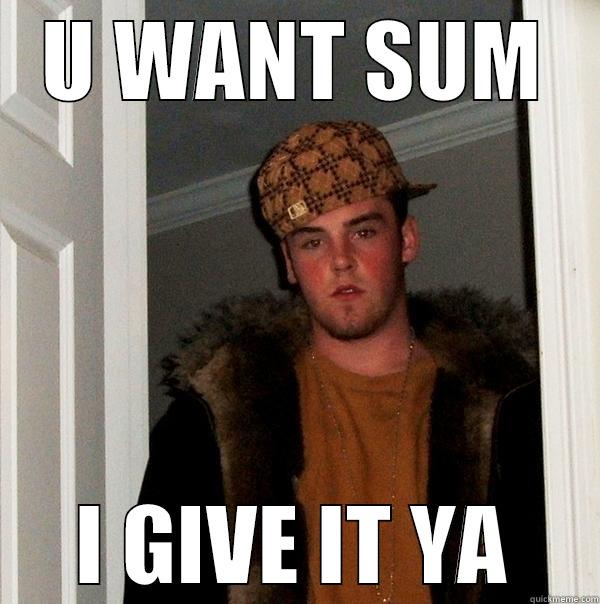 U WANT SUM I GIVE IT YA Scumbag Steve