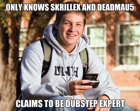 Only knows Skrillex and Deadmau5 Claims to be Dubstep expert  College Freshman