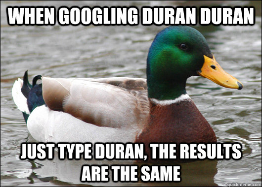 When googling duran duran just type duran, the results are the same  Actual Advice Mallard