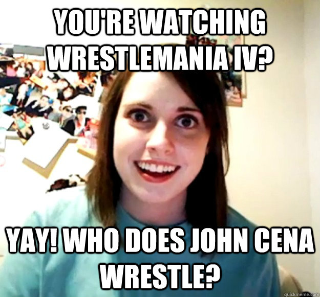 you're watching wrestlemania iv? yay! who does john cena wrestle?  Overly Attached Girlfriend