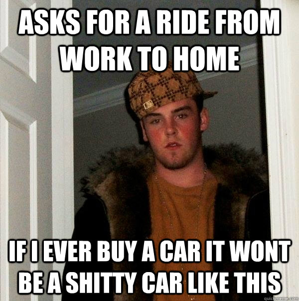 Asks for a ride from work to home If i ever buy a car it wont be a shitty car like this  Scumbag Steve