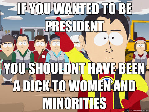 IF YOU WANTED TO BE PRESIDENT YOU SHOULDNT HAVE BEEN A DICK TO WOMEN AND MINORITIES - IF YOU WANTED TO BE PRESIDENT YOU SHOULDNT HAVE BEEN A DICK TO WOMEN AND MINORITIES  Captain Hindsight