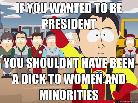 IF YOU WANTED TO BE PRESIDENT YOU SHOULDNT HAVE BEEN A DICK TO WOMEN AND MINORITIES  Captain Hindsight