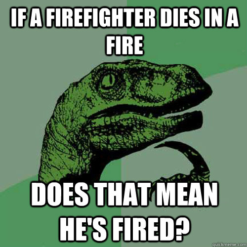 If a firefighter dies in a fire Does that mean he's fired?  Philosoraptor