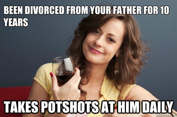 Been divorced from your father for 10 years takes potshots at him daily  Forever Resentful Mother