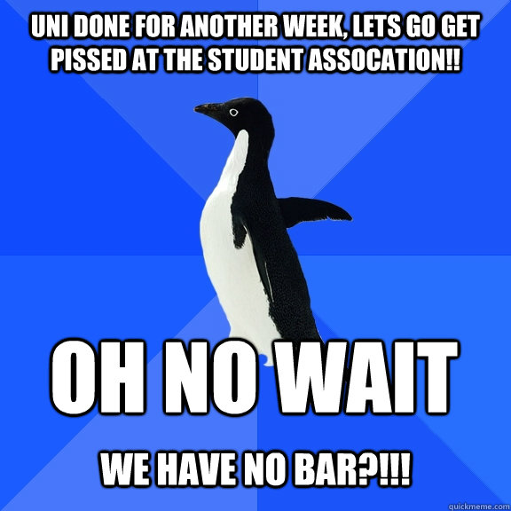 uni done for another week, lets go get pissed at the student assocation!! OH NO WAIT  WE HAVE NO BAR?!!!  Socially Awkward Penguin