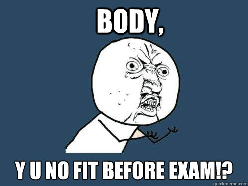 BODY, y u no FIT before exam!?  Y U No