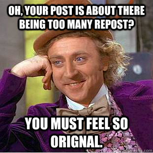 Oh, your post is about there being too many repost? You must feel so orignal.  Condescending Wonka