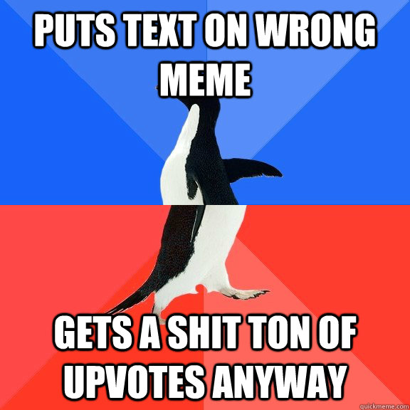 puts text on wrong meme gets a shit ton of upvotes anyway  Socially Awkward Awesome Penguin
