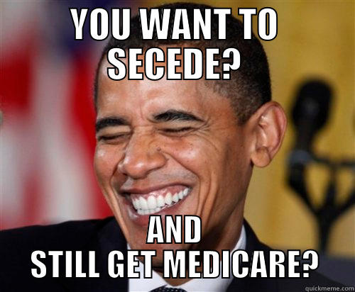 OBAMA 24 - YOU WANT TO SECEDE? AND STILL GET MEDICARE? Scumbag Obama