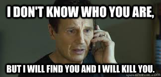 I Don't Know Who You Are, But I will find you and i will kill you. - I Don't Know Who You Are, But I will find you and i will kill you.  Liam Neeson Calls Dominos