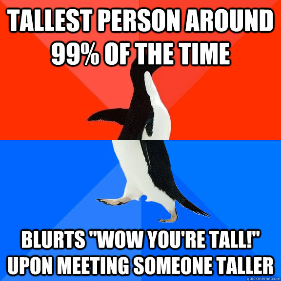 Tallest person around 99% of the time blurts 