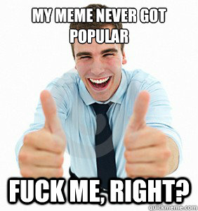 My meme never got popular Fuck me, right?  fuck me right