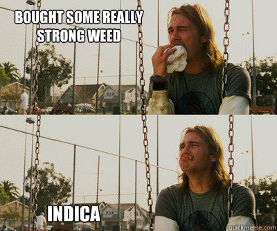 bought some Really strong weed indica  First World Stoner Problems