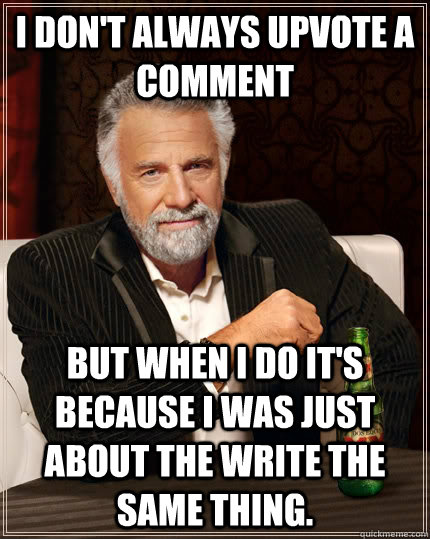 I don't always upvote a comment but when I do it's because I was just about the write the same thing.  The Most Interesting Man In The World