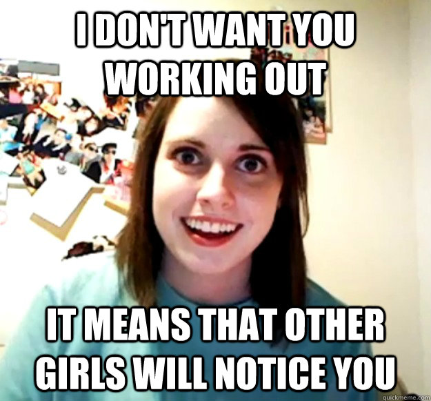I don't want you working out It means that other girls will notice you  Overly Attached Girlfriend
