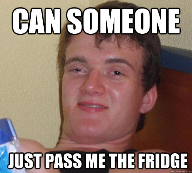 can someone   just pass me the fridge  10 Guy