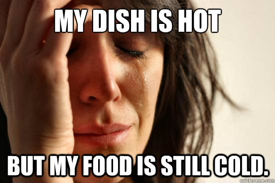my dish is hot but my food is still cold.  First World Problems