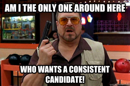 Am I the only one around here Who wants a consistent candidate!  Walter - Big Lebowski