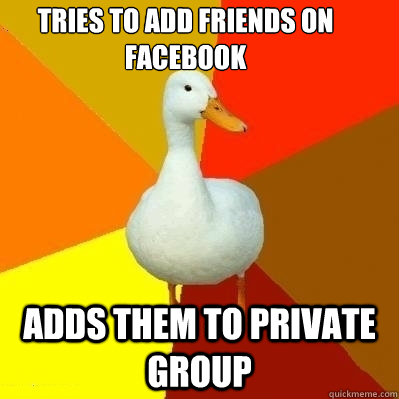 Tries to add friends on Facebook Adds them to private group  Technologically Impaired Duck