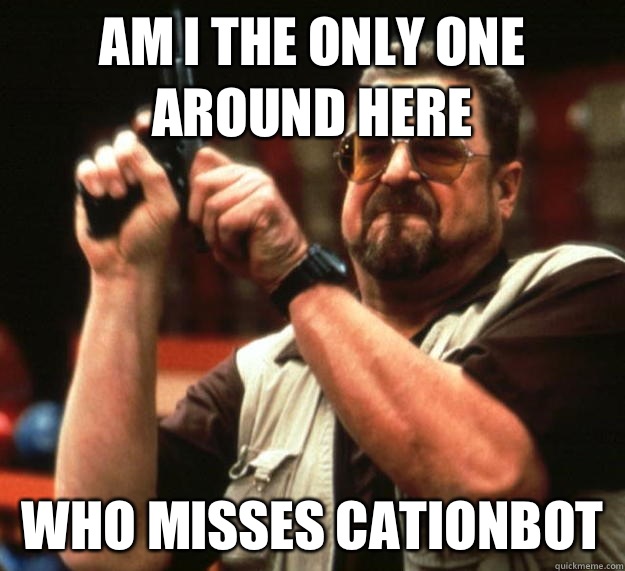 am I the only one around here Who misses CationBot  Angry Walter
