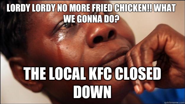 Lordy Lordy no more fried chicken!! What we gonna do? the local kfc closed down  African-American First World Problems