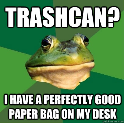 trashcan? I have a perfectly good paper bag on my desk  Foul Bachelor Frog