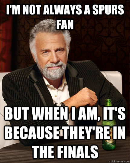 I'm not always a Spurs fan But when I am, it's because they're in the FINALS  The Most Interesting Man In The World