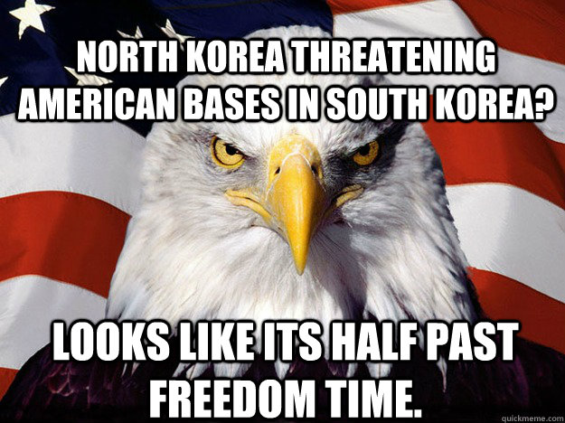 North Korea threatening American bases in South Korea? looks like its Half past freedom time.  Patriotic Eagle