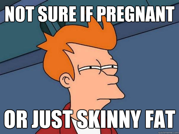 not sure if pregnant or just skinny fat  Futurama Fry