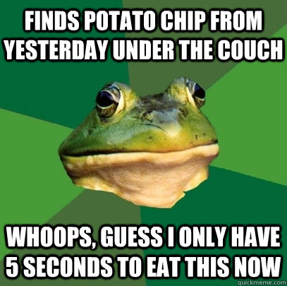 Finds potato chip from yesterday under the couch Whoops, guess I only have 5 seconds to eat this now  Foul Bachelor Frog