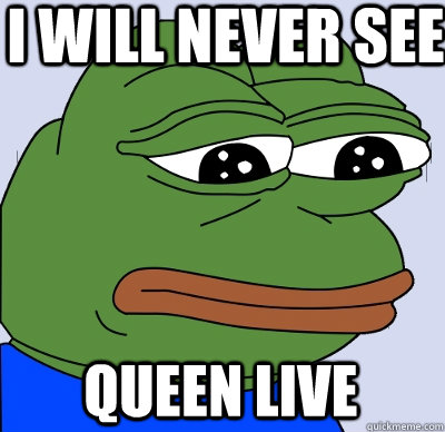 I will never see Queen Live  FEELS BAD MAN