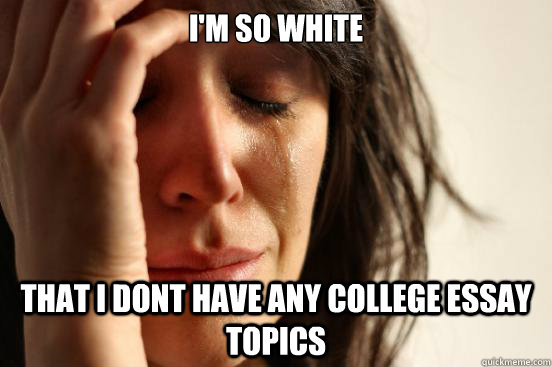 I'm so white  that i dont have any college essay topics  First World Problems