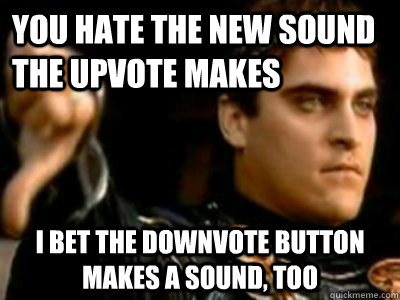 You hate the new sound the upvote makes I bet the downvote button makes a sound, too  Downvoting Roman
