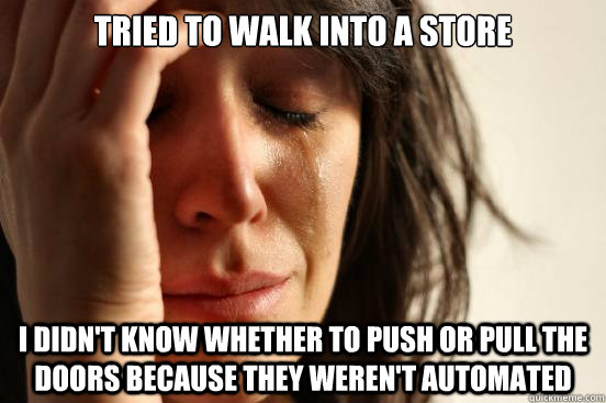 Tried to walk into a store I didn't know whether to push or pull the doors because they weren't automated  First World Problems