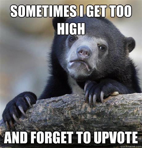 Sometimes I get too high and forget to upvote  Confession Bear