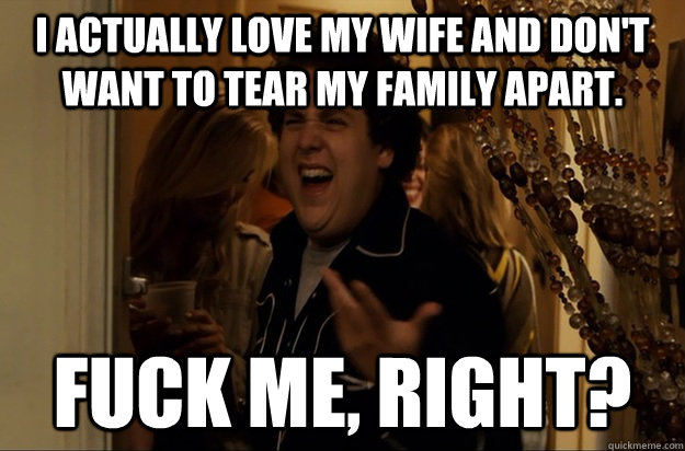 I actually love my wife and don't want to tear my family apart. Fuck Me, Right?  