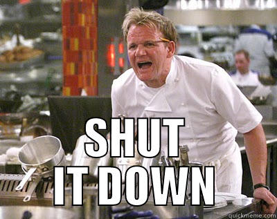 shut it down -  SHUT IT DOWN Chef Ramsay
