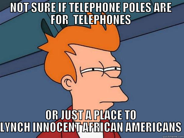 NOT SURE IF TELEPHONE POLES ARE FOR  TELEPHONES OR JUST A PLACE TO LYNCH INNOCENT AFRICAN AMERICANS Futurama Fry