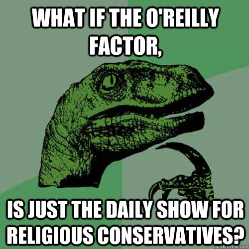 What if the O'Reilly Factor, is just The Daily Show for religious conservatives?  Philosoraptor