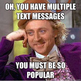 Oh, you have multiple text messages you must be so popular  Psychotic Willy Wonka