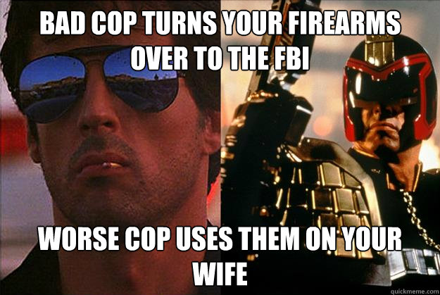 bad cop turns your firearms over to the fbi worse cop uses them on your wife  Bad Cop Worse Cop