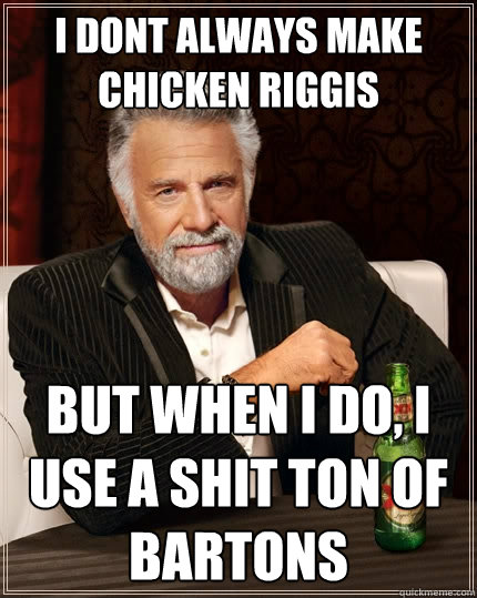 i dont always make chicken riggis But when I do, I use a shit ton of bartons  The Most Interesting Man In The World